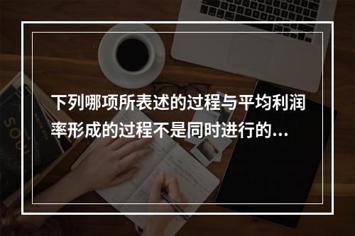 下列哪项所表述的过程与平均利润率形成的过程不是同时进行的？(