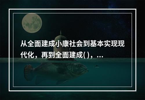 从全面建成小康社会到基本实现现代化，再到全面建成( )，是新