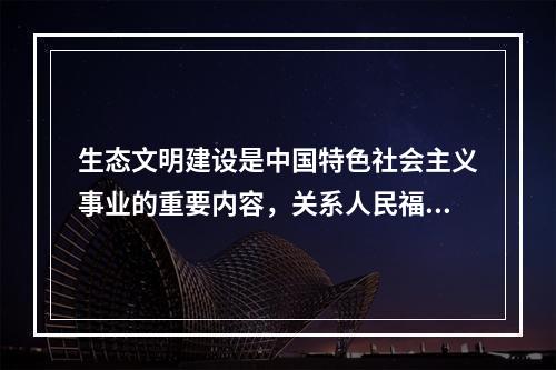 生态文明建设是中国特色社会主义事业的重要内容，关系人民福祉，