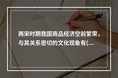 两宋时期我国商品经济空前繁荣，与其关系密切的文化现象有( )