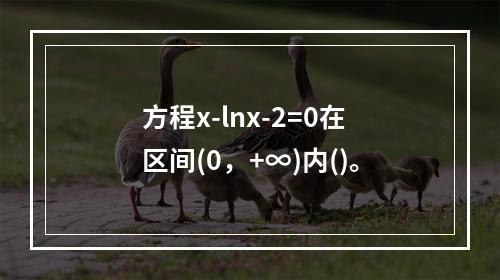 方程x-lnx-2=0在区间(0，+∞)内()。