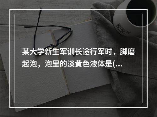 某大学新生军训长途行军时，脚磨起泡，泡里的淡黄色液体是()。