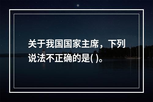 关于我国国家主席，下列说法不正确的是( )。