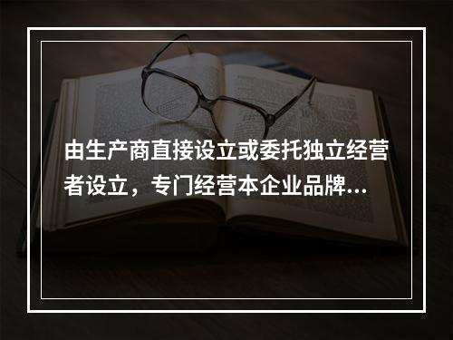 由生产商直接设立或委托独立经营者设立，专门经营本企业品牌商