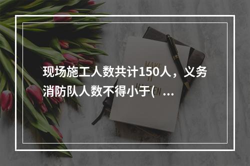 现场施工人数共计150人，义务消防队人数不得小于(   )人