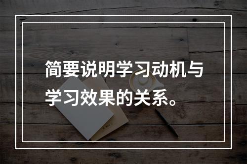 简要说明学习动机与学习效果的关系。