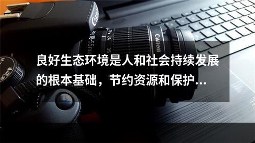 良好生态环境是人和社会持续发展的根本基础，节约资源和保护环境