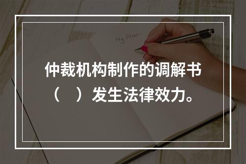 仲裁机构制作的调解书（　）发生法律效力。