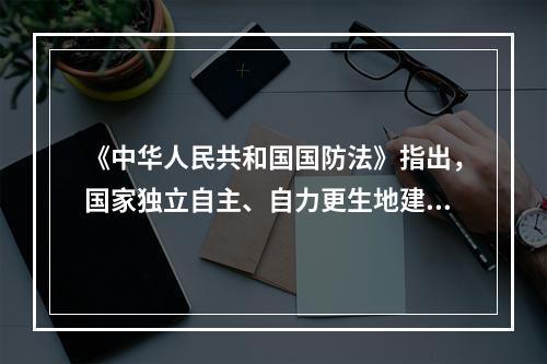 《中华人民共和国国防法》指出，国家独立自主、自力更生地建设和