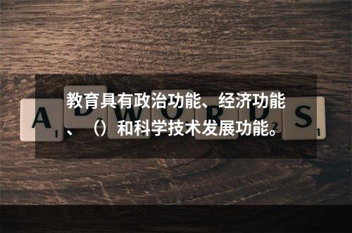 教育具有政治功能、经济功能、（）和科学技术发展功能。