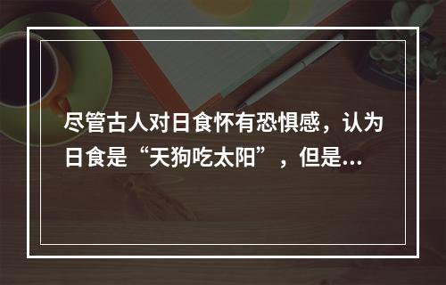 尽管古人对日食怀有恐惧感，认为日食是“天狗吃太阳”，但是鉴于