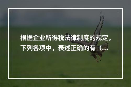 根据企业所得税法律制度的规定，下列各项中，表述正确的有（　　