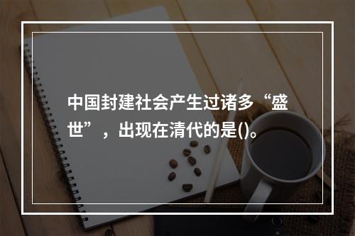 中国封建社会产生过诸多“盛世”，出现在清代的是()。