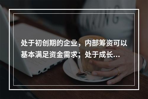 处于初创期的企业，内部筹资可以基本满足资金需求；处于成长期的