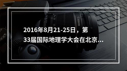 2016年8月21-25日，第33届国际地理学大会在北京举办