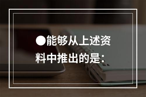 ●能够从上述资料中推出的是：