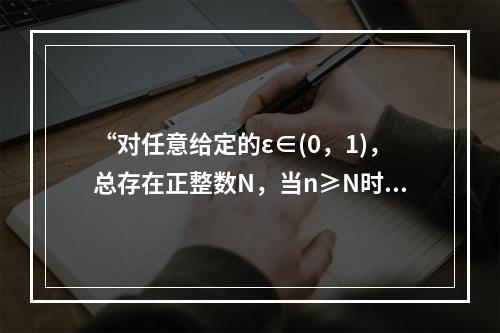 “对任意给定的ε∈(0，1)，总存在正整数N，当n≥N时，恒