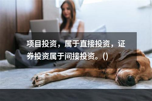 项目投资，属于直接投资，证券投资属于间接投资。()