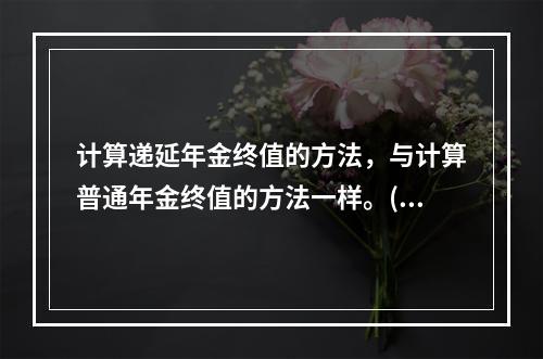 计算递延年金终值的方法，与计算普通年金终值的方法一样。()