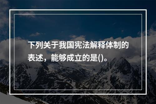 下列关于我国宪法解释体制的表述，能够成立的是()。