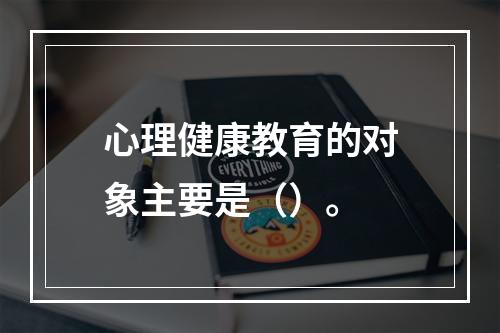 心理健康教育的对象主要是（）。