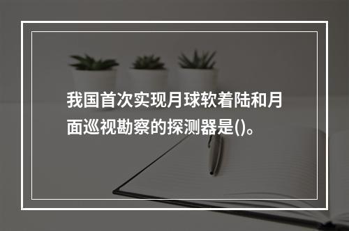 我国首次实现月球软着陆和月面巡视勘察的探测器是()。