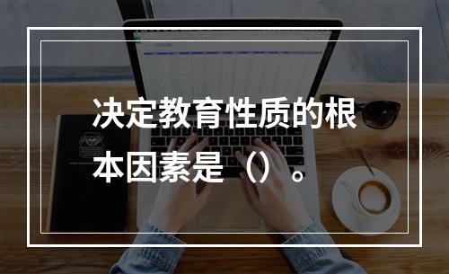 决定教育性质的根本因素是（）。