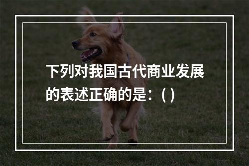 下列对我国古代商业发展的表述正确的是：( )