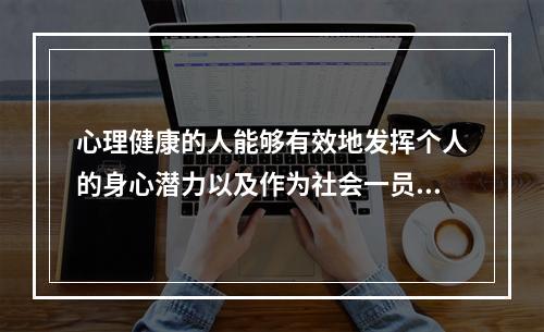 心理健康的人能够有效地发挥个人的身心潜力以及作为社会一员的（