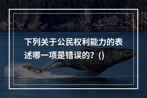 下列关于公民权利能力的表述哪一项是错误的？()