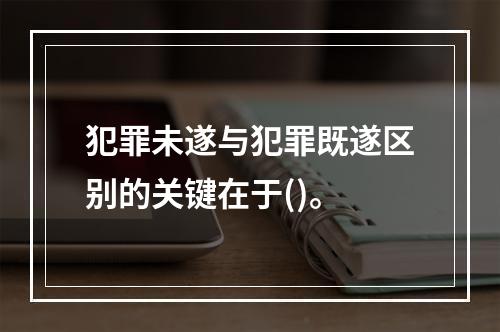 犯罪未遂与犯罪既遂区别的关键在于()。