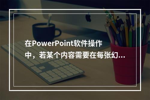 在PowerPoint软件操作中，若某个内容需要在每张幻灯片