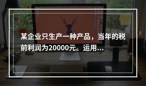 某企业只生产一种产品，当年的税前利润为20000元。运用本量