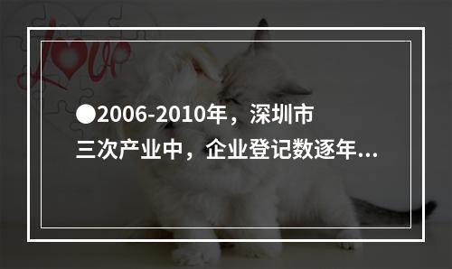 ●2006-2010年，深圳市三次产业中，企业登记数逐年增加