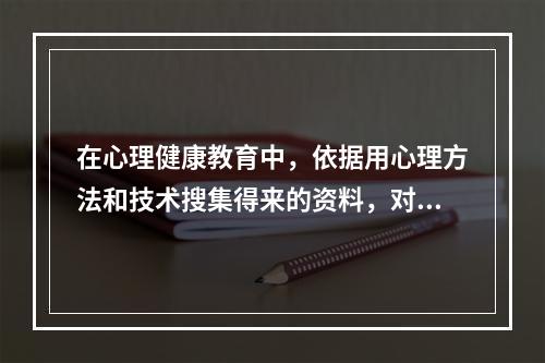 在心理健康教育中，依据用心理方法和技术搜集得来的资料，对学生