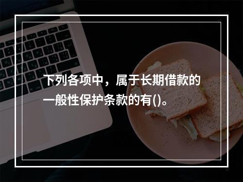 下列各项中，属于长期借款的一般性保护条款的有()。