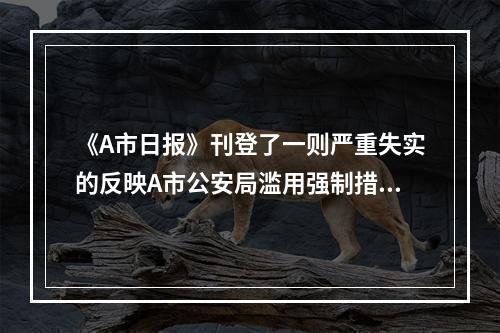 《A市日报》刊登了一则严重失实的反映A市公安局滥用强制措施的