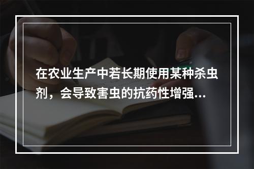 在农业生产中若长期使用某种杀虫剂，会导致害虫的抗药性增强，杀