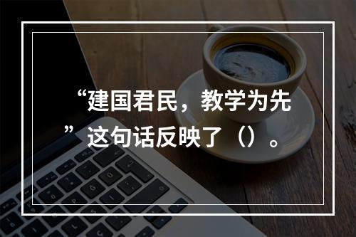 “建国君民，教学为先”这句话反映了（）。