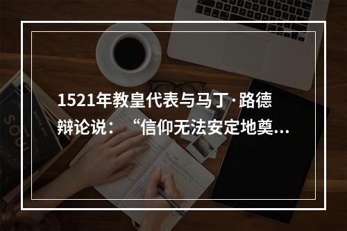 1521年教皇代表与马丁·路德辩论说：“信仰无法安定地奠基于