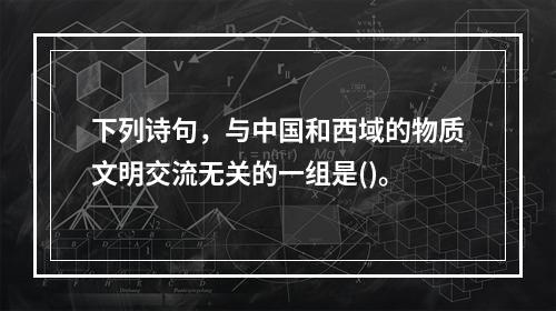 下列诗句，与中国和西域的物质文明交流无关的一组是()。