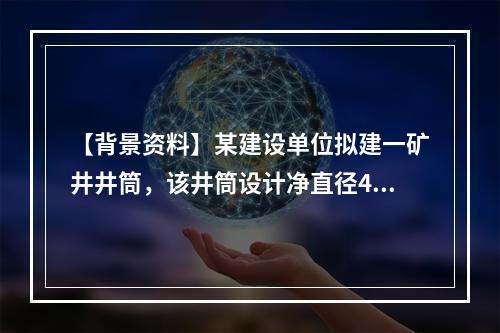 【背景资料】某建设单位拟建一矿井井筒，该井筒设计净直径4．5