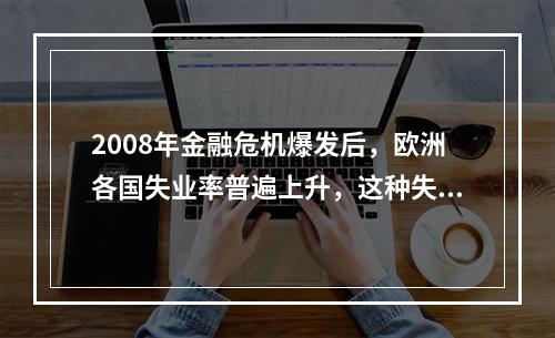 2008年金融危机爆发后，欧洲各国失业率普遍上升，这种失业属