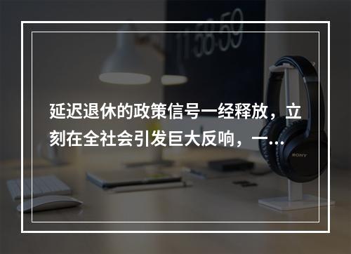 延迟退休的政策信号一经释放，立刻在全社会引发巨大反响，一时之