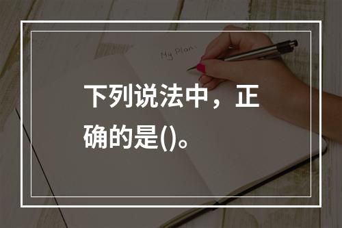 下列说法中，正确的是()。