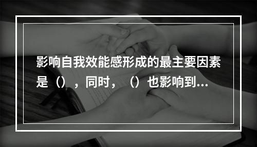 影响自我效能感形成的最主要因素是（），同时，（）也影响到自我