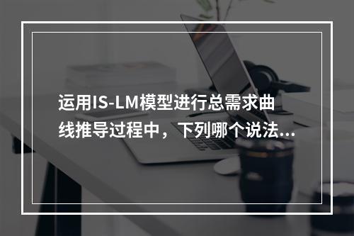 运用IS-LM模型进行总需求曲线推导过程中，下列哪个说法是正