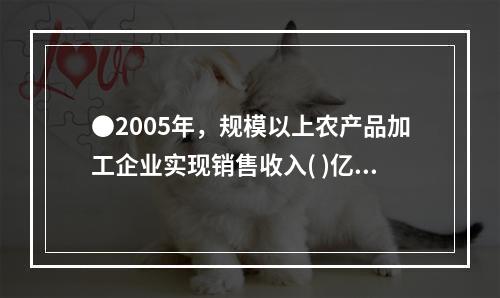 ●2005年，规模以上农产品加工企业实现销售收入( )亿元。