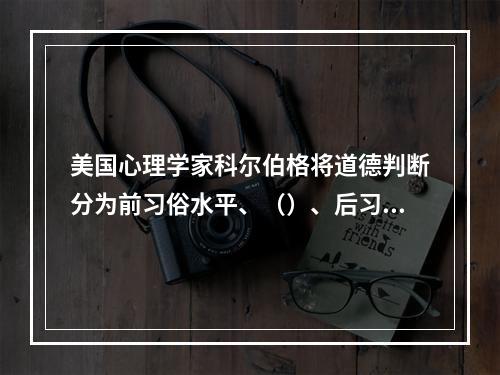 美国心理学家科尔伯格将道德判断分为前习俗水平、（）、后习俗水