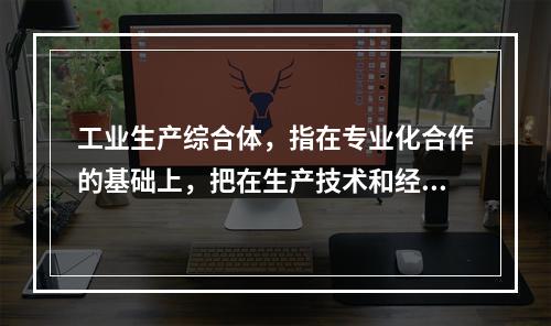 工业生产综合体，指在专业化合作的基础上，把在生产技术和经济上